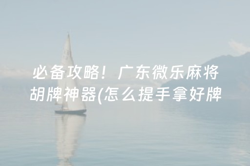 必备攻略！广东微乐麻将胡牌神器(怎么提手拿好牌)