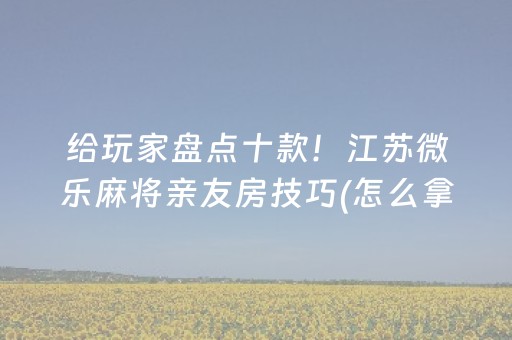 给玩家盘点十款！江苏微乐麻将亲友房技巧(怎么拿到好牌)