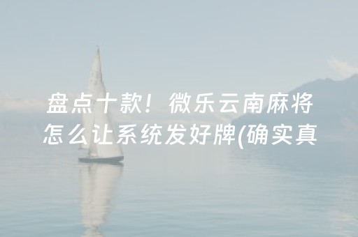 盘点十款！微乐云南麻将怎么让系统发好牌(确实真有挂)