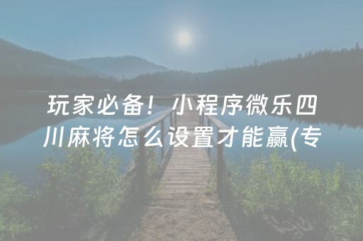 玩家必备！小程序微乐四川麻将怎么设置才能赢(专用神器下载)