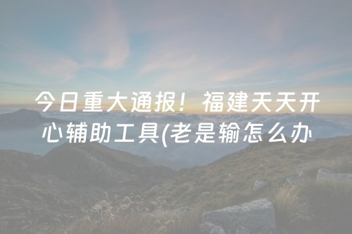 今日重大通报！福建天天开心辅助工具(老是输怎么办)