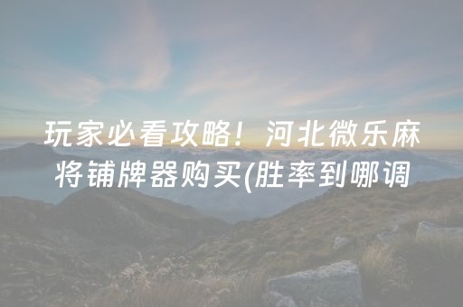 玩家必看攻略！河北微乐麻将铺牌器购买(胜率到哪调)