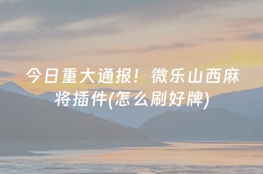 今日重大通报！微乐山西麻将插件(怎么刷好牌)