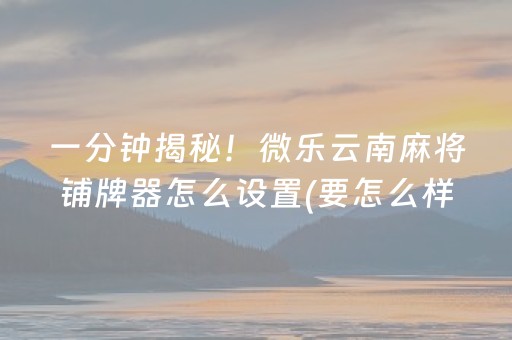 一分钟揭秘！微乐云南麻将铺牌器怎么设置(要怎么样拿到好牌)