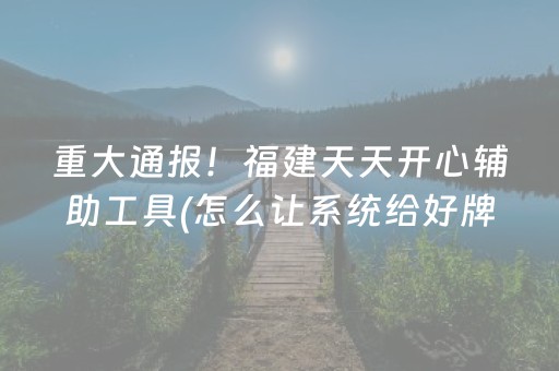 重大通报！福建天天开心辅助工具(怎么让系统给好牌)