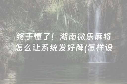 终于懂了！湖南微乐麻将怎么让系统发好牌(怎样设置才容易赢)
