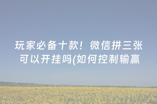 玩家必备十款！微信拼三张可以开挂吗(如何控制输赢)