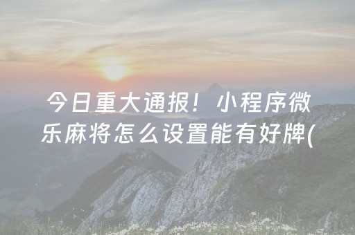 今日重大通报！小程序微乐麻将怎么设置能有好牌(助赢软件有规律吗)