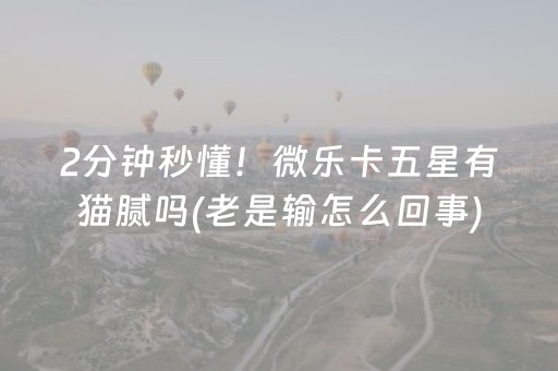 2分钟秒懂！微乐卡五星有猫腻吗(老是输怎么回事)