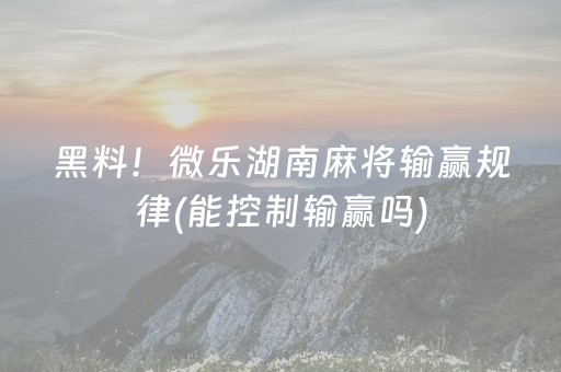 黑料！微乐湖南麻将输赢规律(能控制输赢吗)