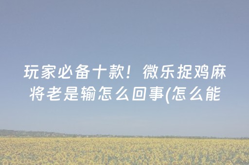 玩家必备十款！微乐捉鸡麻将老是输怎么回事(怎么能调好牌)