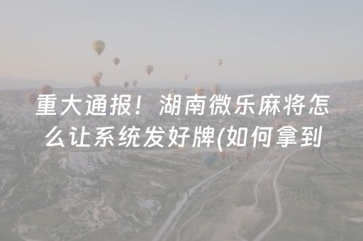 重大通报！湖南微乐麻将怎么让系统发好牌(如何拿到好牌)