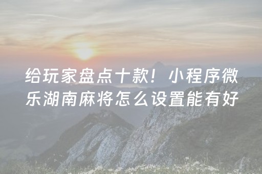 给玩家盘点十款！小程序微乐湖南麻将怎么设置能有好牌(赢的技巧提高胜率)