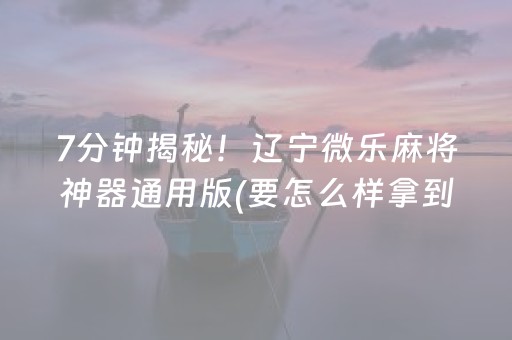 7分钟揭秘！辽宁微乐麻将神器通用版(要怎么样拿到好牌)