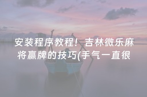 安装程序教程！吉林微乐麻将赢牌的技巧(手气一直很差)