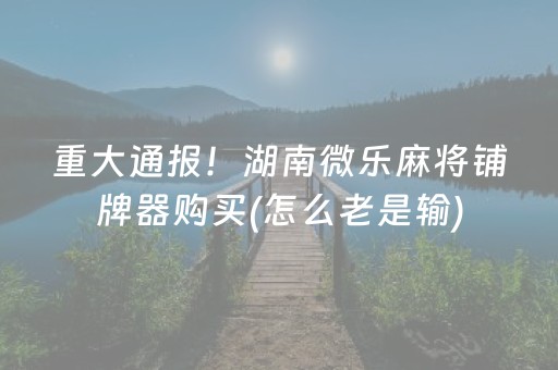 重大通报！湖南微乐麻将铺牌器购买(怎么老是输)