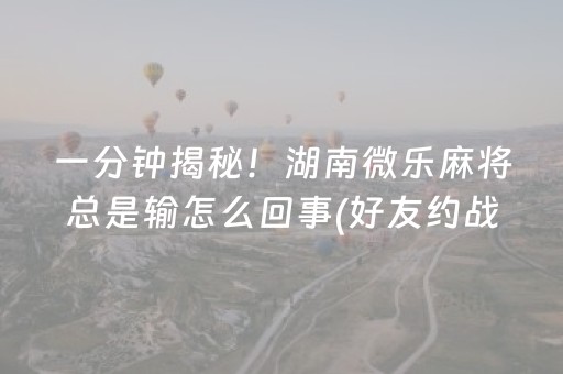 一分钟揭秘！湖南微乐麻将总是输怎么回事(好友约战老是输)