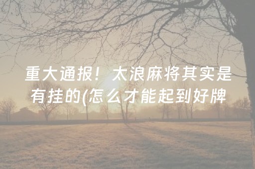 重大通报！太浪麻将其实是有挂的(怎么才能起到好牌)