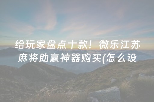 给玩家盘点十款！微乐江苏麻将助赢神器购买(怎么设置能有好牌)