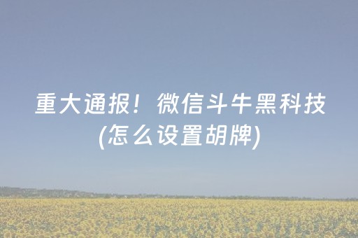 重大通报！微信斗牛黑科技(怎么设置胡牌)