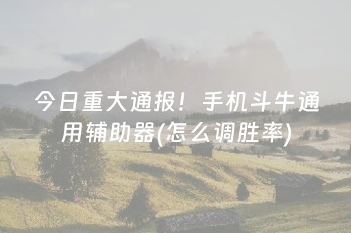 今日重大通报！手机斗牛通用辅助器(怎么调胜率)