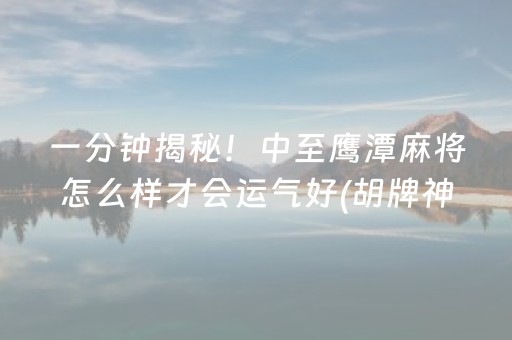 一分钟揭秘！中至鹰潭麻将怎么样才会运气好(胡牌神器有猫腻吗)