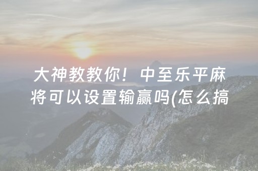 大神教教你！中至乐平麻将可以设置输赢吗(怎么搞提高胜率)
