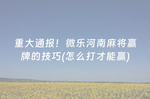 重大通报！微乐河南麻将赢牌的技巧(怎么打才能赢)