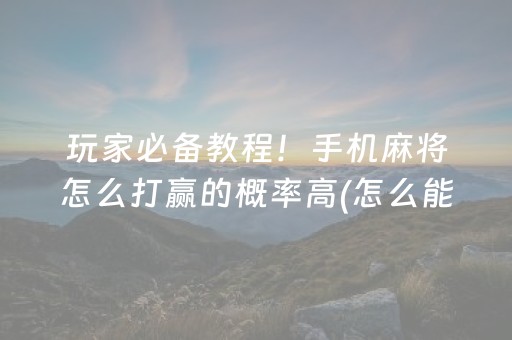 玩家必备教程！手机麻将怎么打赢的概率高(怎么能调好牌)