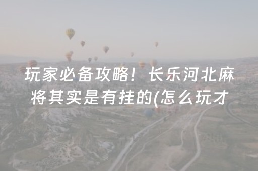 玩家必备攻略！长乐河北麻将其实是有挂的(怎么玩才能赢)