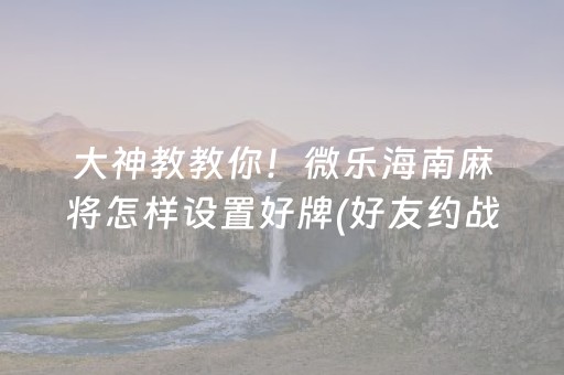 大神教教你！微乐海南麻将怎样设置好牌(好友约战老是输)