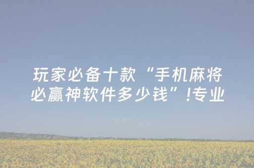 玩家必备十款“手机麻将必赢神软件多少钱”!专业师傅带你一起了解（详细教程）-抖音