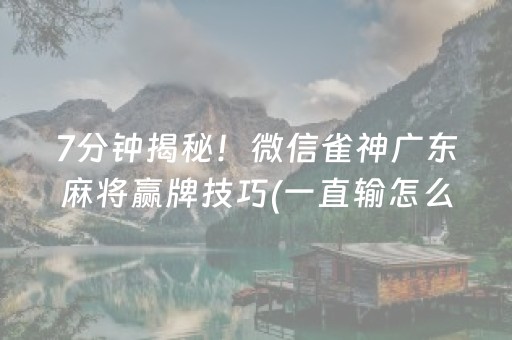 7分钟揭秘！微信雀神广东麻将赢牌技巧(一直输怎么办)