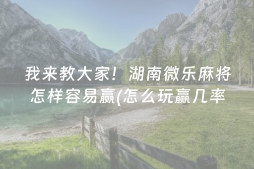 我来教大家！湖南微乐麻将怎样容易赢(怎么玩赢几率大)