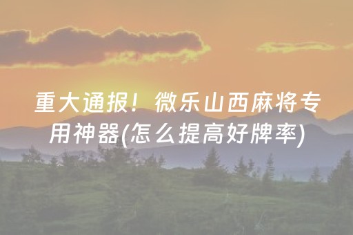 重大通报！微乐山西麻将专用神器(怎么提高好牌率)