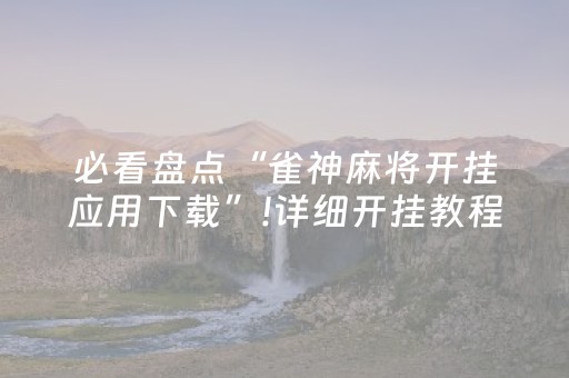 必看盘点“雀神麻将开挂应用下载”!详细开挂教程-抖音