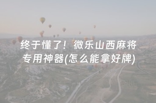 终于懂了！微乐山西麻将专用神器(怎么能拿好牌)