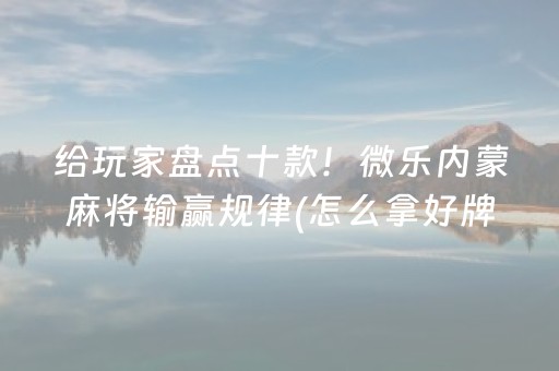 给玩家盘点十款！微乐内蒙麻将输赢规律(怎么拿好牌)