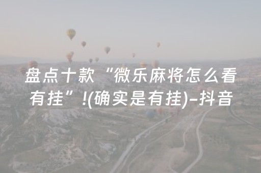 盘点十款“微乐麻将怎么看有挂”!(确实是有挂)-抖音