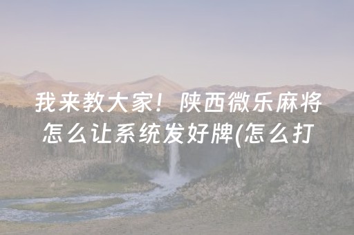 我来教大家！陕西微乐麻将怎么让系统发好牌(怎么打系统才能给好牌)