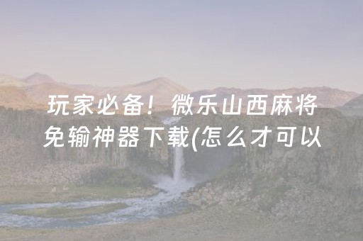 玩家必备！微乐山西麻将免输神器下载(怎么才可以赢)
