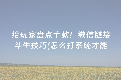 给玩家盘点十款！微信链接斗牛技巧(怎么打系统才能给好牌)