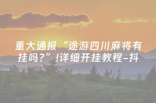 重大通报“途游四川麻将有挂吗?”!详细开挂教程-抖音