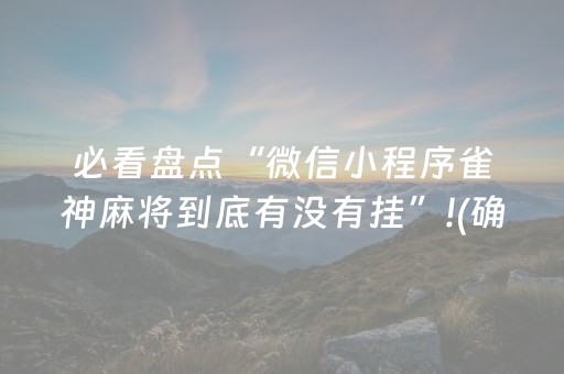 必看盘点“微信小程序雀神麻将到底有没有挂”!(确实是有挂)-抖音