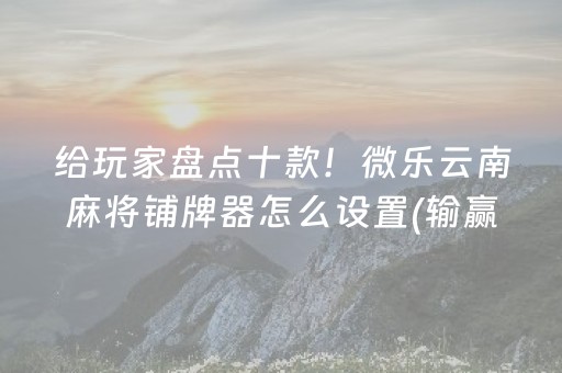 给玩家盘点十款！微乐云南麻将铺牌器怎么设置(输赢跟系统有关系吗)