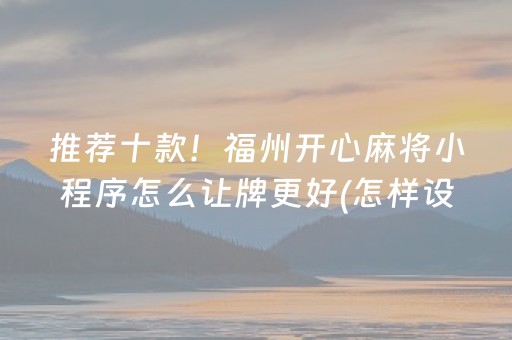 推荐十款！福州开心麻将小程序怎么让牌更好(怎样设置拿好牌)