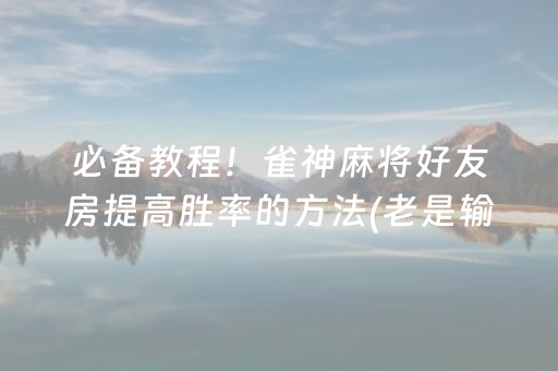 必备教程！雀神麻将好友房提高胜率的方法(老是输怎么回事)