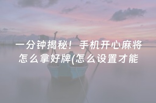 一分钟揭秘！手机开心麻将怎么拿好牌(怎么设置才能赢)