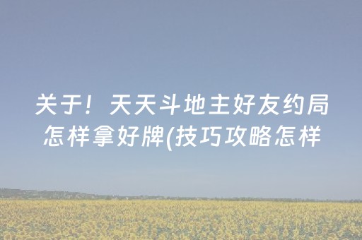 关于！天天斗地主好友约局怎样拿好牌(技巧攻略怎样拿好牌)