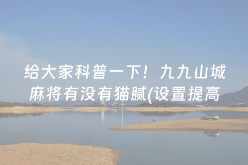 给大家科普一下！九九山城麻将有没有猫腻(设置提高好牌几率)